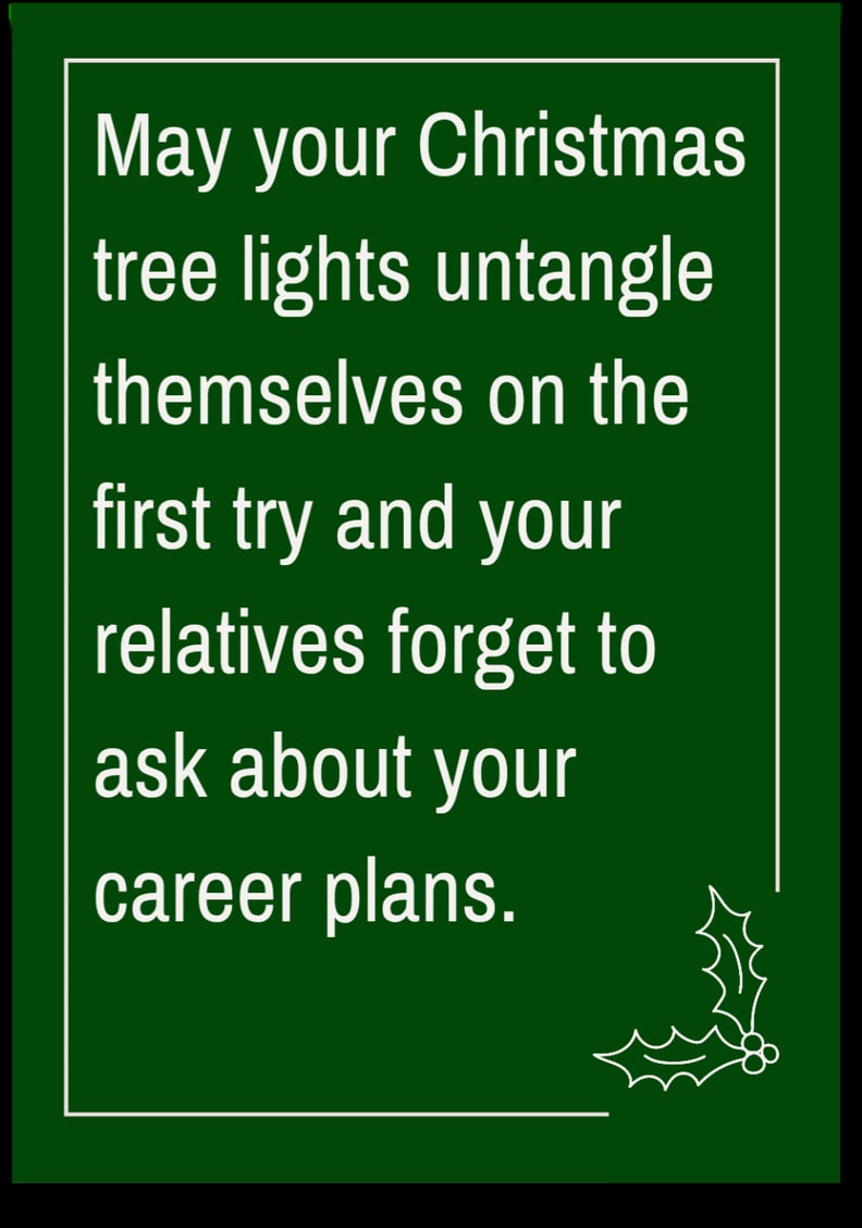 May your Christmas tree lights untangle themselves on the first try and your relatives forget to ask about your career plans.