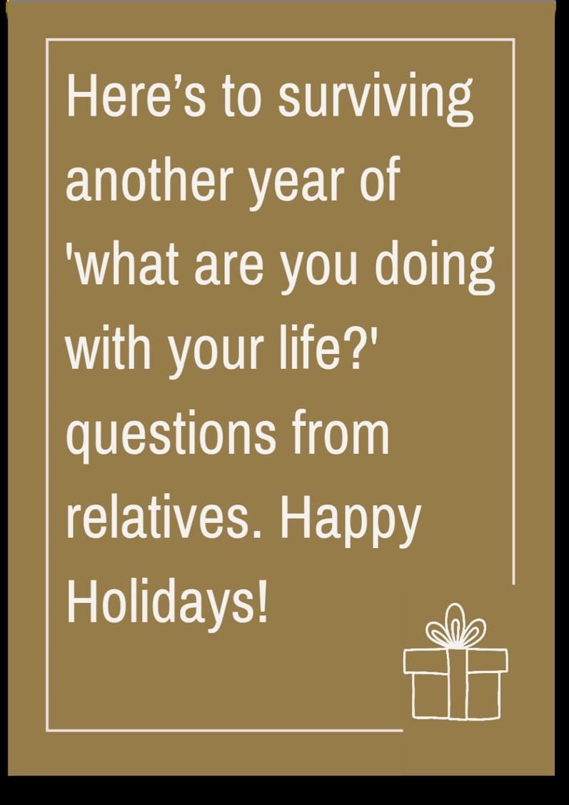 Here's to surviving another year of 'what are you doing with your life?' questions from relatives. Happy Holidays!