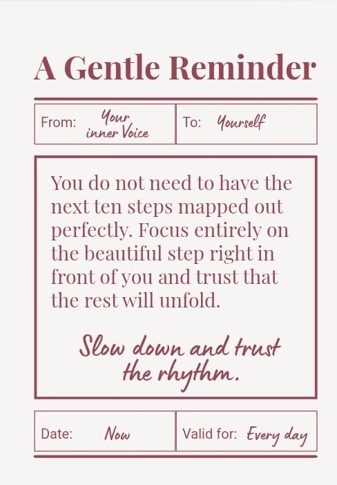 You do not need to have the next ten steps mapped out... Slow down and trust the rhythm.