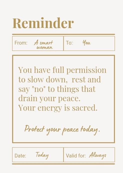 You have full permission to slow down, rest and say "no" to things that drain your peace. Your energy is sacred. Protect your peace today.