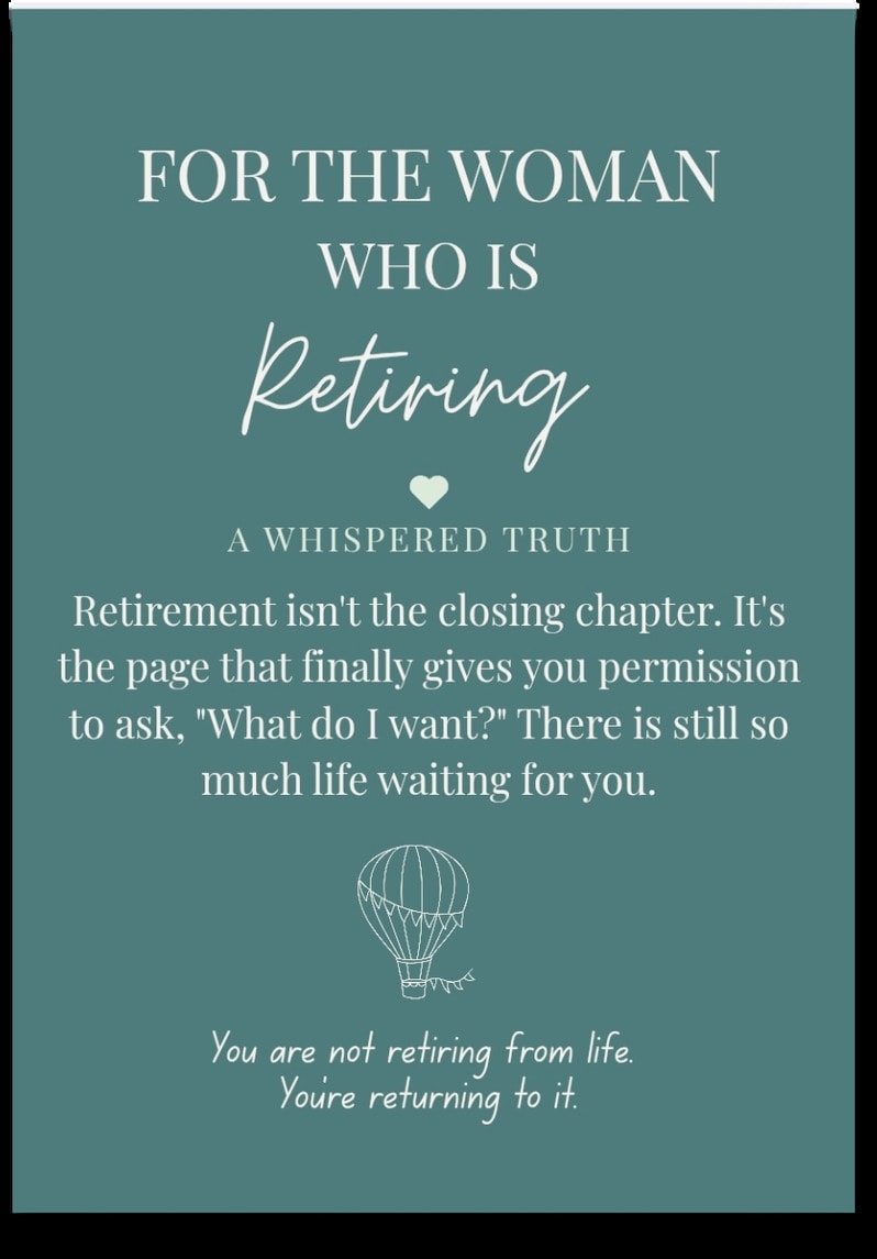 For the woman who is Retiring — Retirement isn't the closing chapter. It's the page that finally gives you permission to ask, 'What do I want?' There is still so much life waiting for you. You are not retiring from life. You're returning to it.